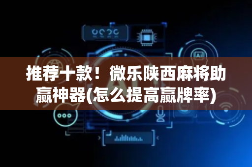 推荐十款！微乐陕西麻将助赢神器(怎么提高赢牌率)