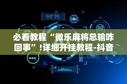 必看教程“微乐麻将总输咋回事”!详细开挂教程-抖音