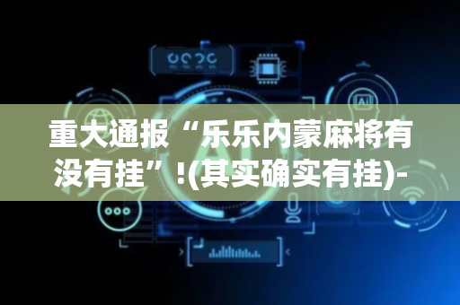 重大通报“乐乐内蒙麻将有没有挂”!(其实确实有挂)-抖音