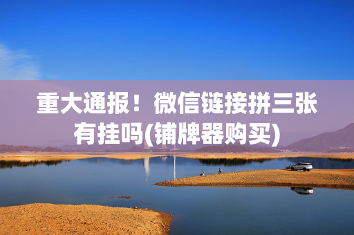 重大通报！微信链接拼三张有挂吗(铺牌器购买)