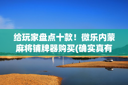 给玩家盘点十款！微乐内蒙麻将铺牌器购买(确实真有挂)