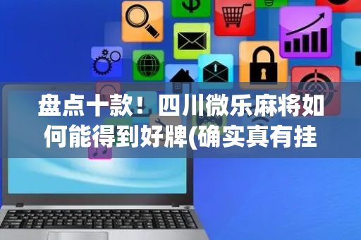 盘点十款！四川微乐麻将如何能得到好牌(确实真有挂)