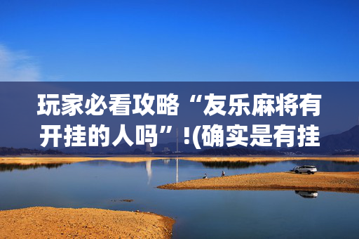 玩家必看攻略“友乐麻将有开挂的人吗”!(确实是有挂)-抖音