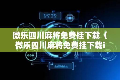 微乐四川麻将免费挂下载（微乐四川麻将免费挂下载ios）