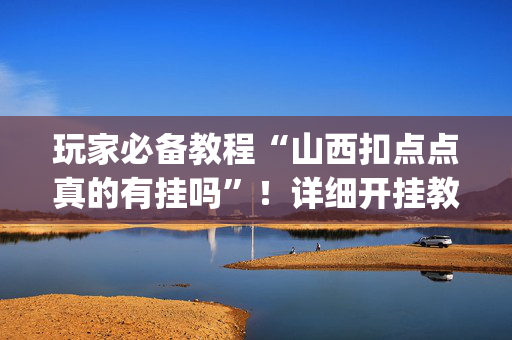玩家必备教程“山西扣点点真的有挂吗”！详细开挂教程（确实真的有挂)-抖音