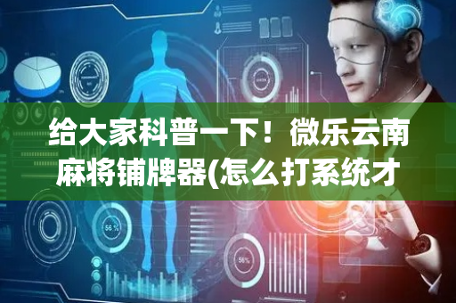 给大家科普一下！微乐云南麻将铺牌器(怎么打系统才能给好牌)
