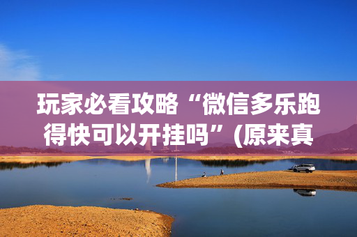 玩家必看攻略“微信多乐跑得快可以开挂吗”(原来真的有挂)-抖音
