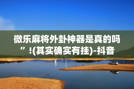 微乐麻将外卦神器是真的吗”!(其实确实有挂)-抖音