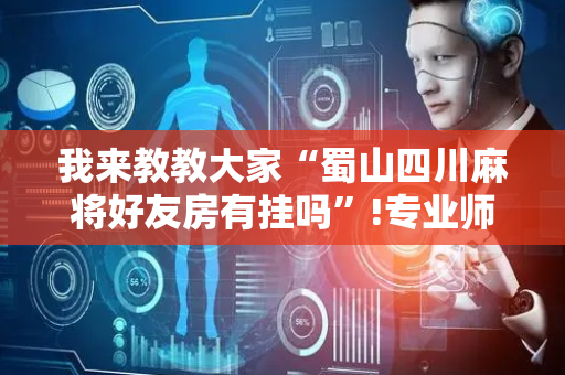 我来教教大家“蜀山四川麻将好友房有挂吗”!专业师傅带你一起了解（详细教程）-抖音