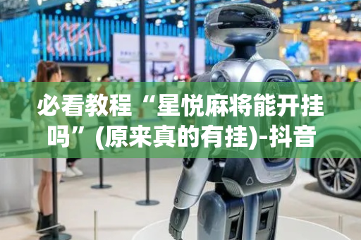 必看教程“星悦麻将能开挂吗”(原来真的有挂)-抖音