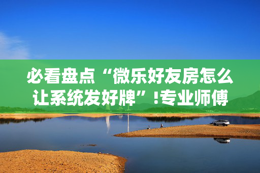必看盘点“微乐好友房怎么让系统发好牌”!专业师傅带你一起了解（详细教程）-抖音