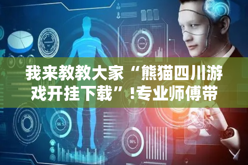 我来教教大家“熊猫四川游戏开挂下载”!专业师傅带你一起了解（详细教程）-抖音