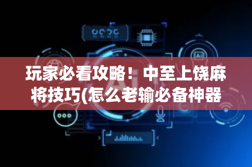 玩家必看攻略！中至上饶麻将技巧(怎么老输必备神器)