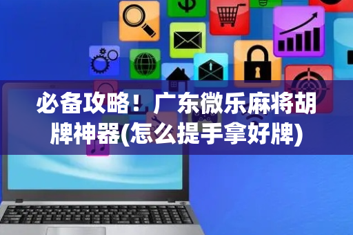 必备攻略！广东微乐麻将胡牌神器(怎么提手拿好牌)