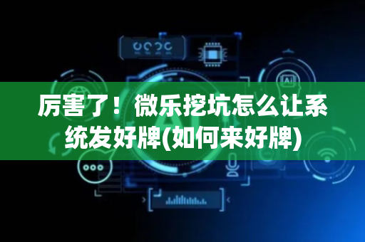 厉害了！微乐挖坑怎么让系统发好牌(如何来好牌)