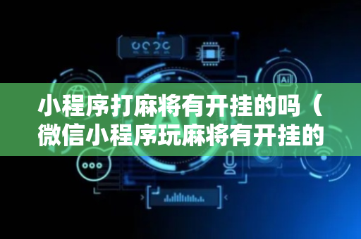 小程序打麻将有开挂的吗（微信小程序玩麻将有开挂的吗）