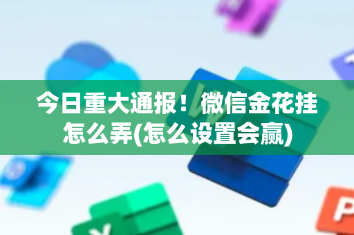 今日重大通报！微信金花挂怎么弄(怎么设置会赢)