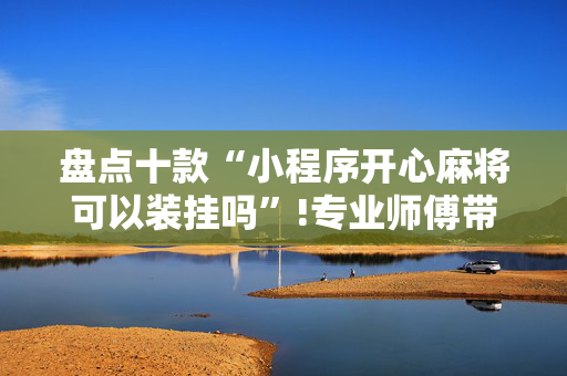 盘点十款“小程序开心麻将可以装挂吗”!专业师傅带你一起了解（详细教程）-抖音