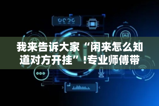 我来告诉大家“闲来怎么知道对方开挂”!专业师傅带你一起了解（详细教程）-抖音