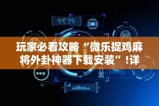 玩家必看攻略“微乐捉鸡麻将外卦神器下载安装”!详细开挂教程-抖音