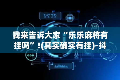 我来告诉大家“乐乐麻将有挂吗”!(其实确实有挂)-抖音