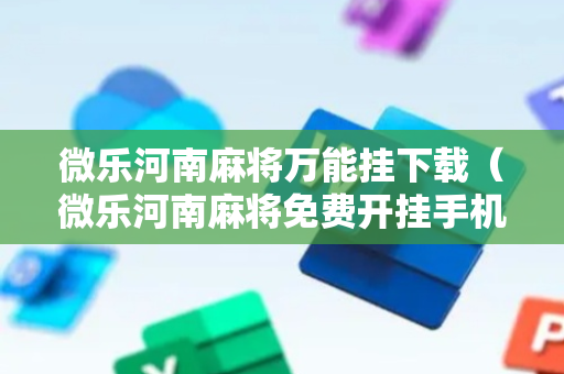 微乐河南麻将万能挂下载（微乐河南麻将免费开挂手机版）