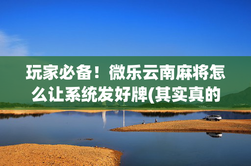 玩家必备！微乐云南麻将怎么让系统发好牌(其实真的确实有挂)