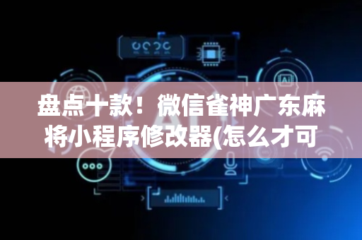 盘点十款！微信雀神广东麻将小程序修改器(怎么才可以赢)