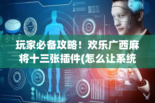 玩家必备攻略！欢乐广西麻将十三张插件(怎么让系统给你发好牌)