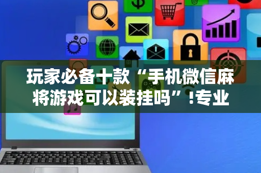 玩家必备十款“手机微信麻将游戏可以装挂吗”!专业师傅带你一起了解（详细教程）-抖音