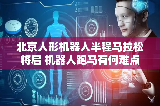 北京人形机器人半程马拉松将启 机器人跑马有何难点？