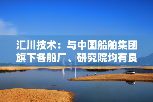 汇川技术：与中国船舶集团旗下各船厂、研究院均有良好合作