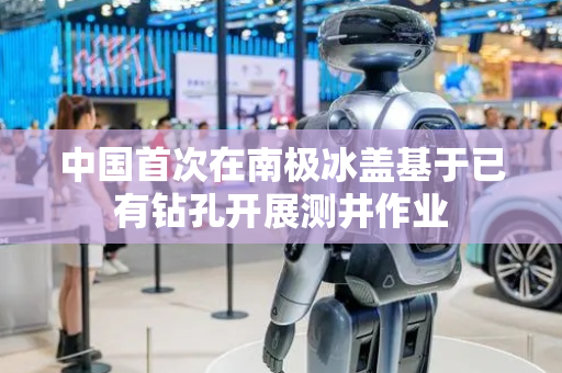 中国首次在南极冰盖基于已有钻孔开展测井作业