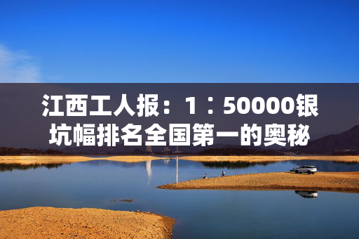 江西工人报：1∶50000银坑幅排名全国第一的奥秘