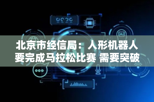 北京市经信局：人形机器人要完成马拉松比赛 需要突破高可靠性长距离奔跑算法等关键技术