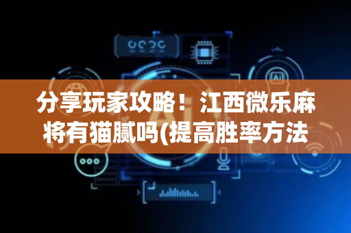 分享玩家攻略！江西微乐麻将有猫腻吗(提高胜率方法)
