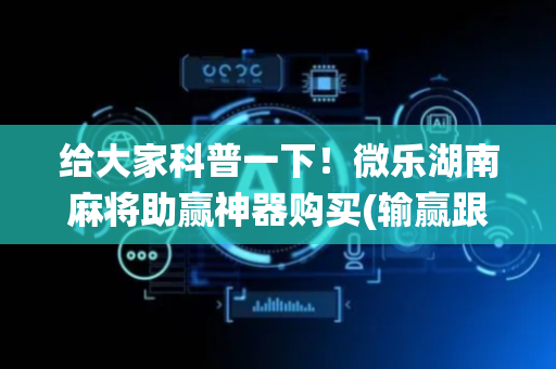 给大家科普一下！微乐湖南麻将助赢神器购买(输赢跟系统有关系吗)