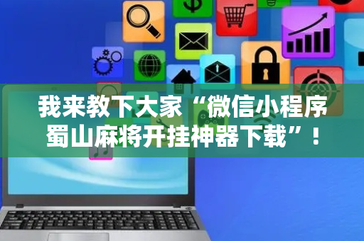 我来教下大家“微信小程序蜀山麻将开挂神器下载”!专业师傅带你一起了解（详细教程）-抖音