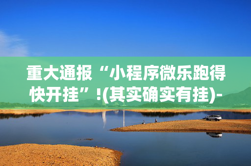 重大通报“小程序微乐跑得快开挂”!(其实确实有挂)-抖音
