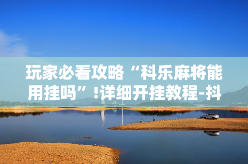玩家必看攻略“科乐麻将能用挂吗”!详细开挂教程-抖音