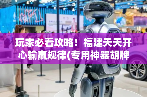 玩家必看攻略！福建天天开心输赢规律(专用神器胡牌技巧)
