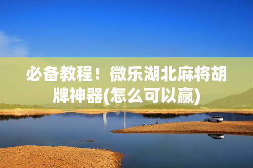 必备教程！微乐湖北麻将胡牌神器(怎么可以赢)