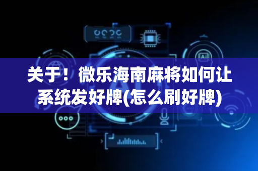 关于！微乐海南麻将如何让系统发好牌(怎么刷好牌)