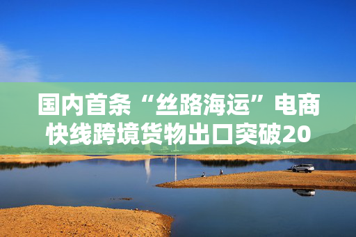 国内首条“丝路海运”电商快线跨境货物出口突破200万件