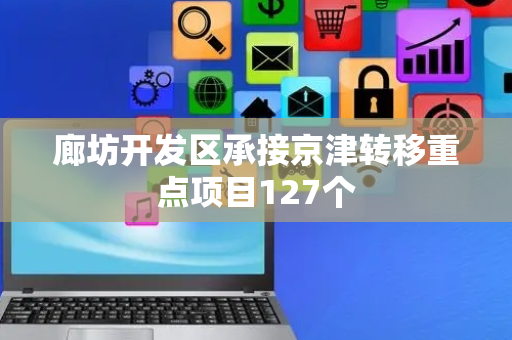 廊坊开发区承接京津转移重点项目127个