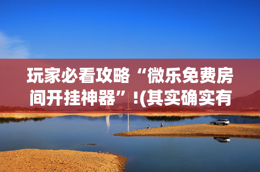 玩家必看攻略“微乐免费房间开挂神器”!(其实确实有挂)-抖音