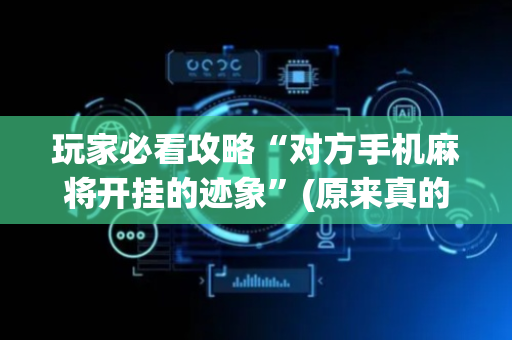 玩家必看攻略“对方手机麻将开挂的迹象”(原来真的有挂)-抖音