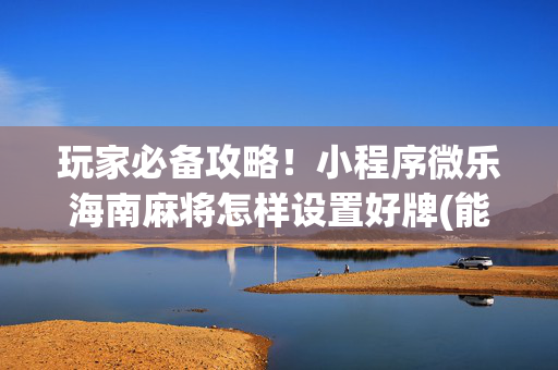 玩家必备攻略！小程序微乐海南麻将怎样设置好牌(能控制输赢吗)
