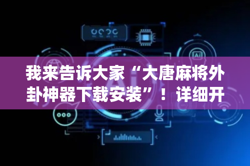 我来告诉大家“大唐麻将外卦神器下载安装”！详细开挂教程（确实真的有挂)-抖音