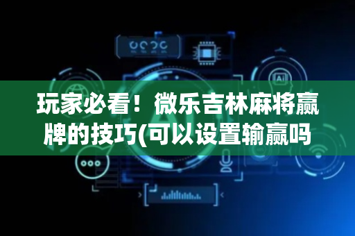 玩家必看！微乐吉林麻将赢牌的技巧(可以设置输赢吗)